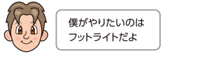 僕がやりたいのはフットライトだよ