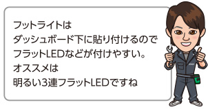 フットライトはダッシュボード下に貼り付けるのでフラットLEDなどが付けやすい。オススメは
	明るい3連フラットLEDですね