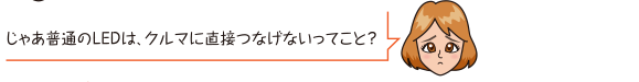 じゃあ普通のLEDは、クルマに直接つなげないってこと？