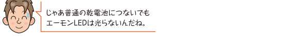 じゃあ普通の乾電池につないでもエーモンLEDは光らないんだね。