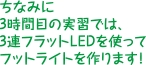 ちなみに3時間目の実習では、3連フラットLEDを使ってフットライトを作ります！