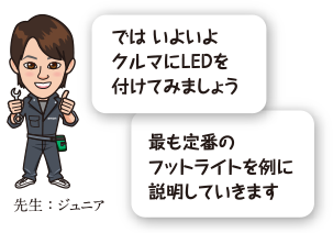 では いよいよクルマにLEDを付けてみましょう。最も定番のフットライトを例に説明していきます