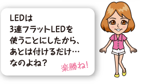 LEDは3連フラットLEDを使うことにしたから、あとは付けるだけ…なのよね？楽勝ね