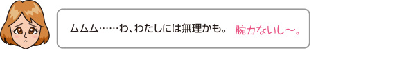 ムムム……わ、わたしには無理かも。腕力ないし〜。