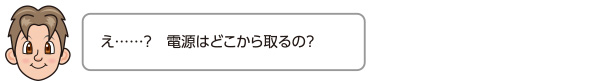 え……？　電源はどこから取るの？