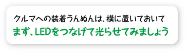 クルマへの装着うんぬんは、横に置いておいて まず、LEDをつなげて光らせてみましょう