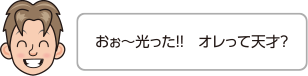 おぉ〜光った！！　オレって天才？