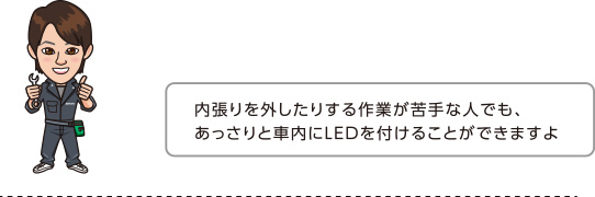 内張りを外したりする作業が苦手な人でも、あっさりと車内にLEDを付けることができますよ