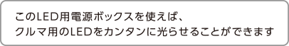 このLED用電源ボックスを使えば、クルマ用のLEDをカンタンに光らせることができます