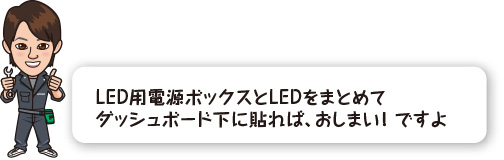 LED用電源ボックスとLEDをまとめてダッシュボード下に貼れば、おしまい！ ですよ