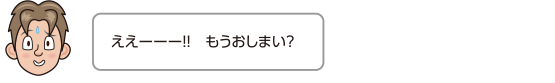 ええーーー！！　もうおしまい？