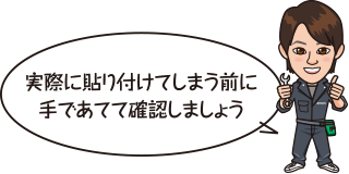 実際に貼り付けてしまう前に手であてて確認しましょう