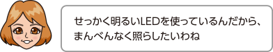 せっかく明るいLEDを使っているんだから、まんべんなく照らしたいわね