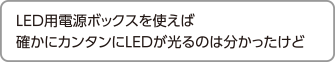 LED用電源ボックスを使えば確かにカンタンにLEDが光るのは分かったけど