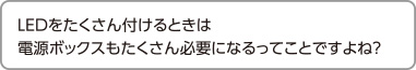 LEDをたくさん付けるときは電源ボックスもたくさん必要になるってことですよね？