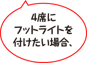 4席にフットライトをつけたい場合