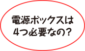 電源ボックスは４つ必要なの？