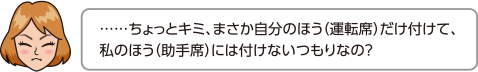 ……ちょっとキミ、まさか自分のほう（運転席）だけ付けて、私のほう（助手席）には付けないつもりなの？