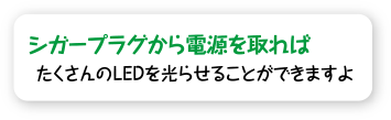 シガープラグから電源を取れば、たくさんのLEDを光らせることができますよ