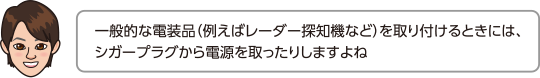 一般的な電装品（例えばレーダー探知機など）を取り付けるときには、
	シガープラグから電源を取ったりしますよね