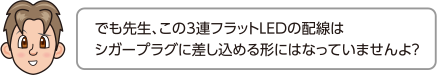 でも先生、この3連フラットLEDの配線はシガープラグに差し込める形にはなっていませんよ？