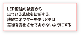 ＬＥＤ配線の被覆から出ている芯線を切断する。接続コネクターを使うときは芯線を露出させておかないようにする