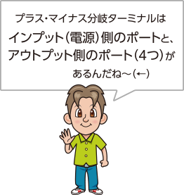 プラス・マイナス分岐ターミナルはインプット（電源）側のポートと、アウトプット側のポート（4つ）があるんだね〜