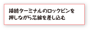 接続ターミナルのロックピンを押しながら芯線を差し込む