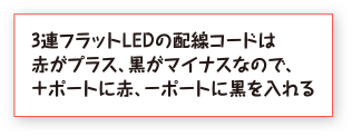 3連フラットLEDの配線コードは赤がプラス、黒がマイナスなので、＋ポートに赤、－ポートに黒を入れる