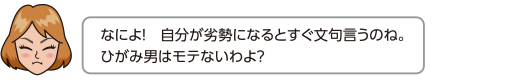 なによ！　自分が劣勢になるとすぐ文句言うのね。
	ひがみ男はモテないわよ？