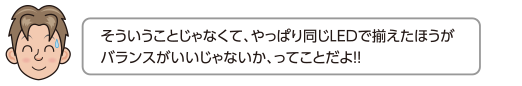 そういうことじゃなくて、やっぱり同じLEDで揃えたほうがバランスがいいじゃないか、ってことだよ!!