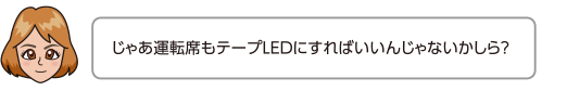 じゃあ運転席もテープLEDにすればいいんじゃないかしら？