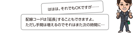 配線コードは「延長」することもできますよ。
	ただし手間は増えるのでそれはまた次の時間に…