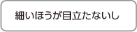 細いほうが目立たないし