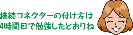 接続コネクターの付け方は
	4時間目で勉強したとおりね