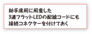 助手席用に用意した
	3連フラットLEDの配線コードにも接続コネクターを付けておく