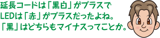 延長コードは「黒白」がプラスでLEDは「赤」がプラスだったよね。「黒」はどちらもマイナスってことか。