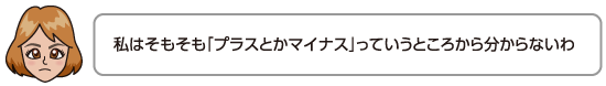 私はそもそも「プラスとかマイナス」っていうところから分からないわ