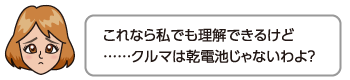 これなら私でも理解できるけど……クルマは乾電池じゃないわよ？