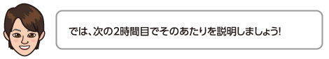 では、次の2時間目でそのあたりを説明しましょう！