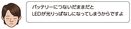 バッテリーにつないだままだとLEDが光りっぱなしになってしまうからですよ