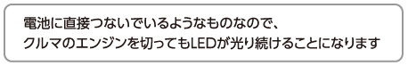 電池に直接つないでいるようなものなので、クルマのエンジンを切ってもLEDが光り続けることになります