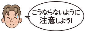 こうならないように注意しよう！