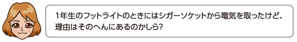 1年生のフットライトのときにはシガーソケットから電気を取ったけど、理由はそのへんにあるのかしら？