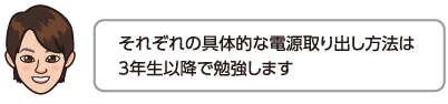 それぞれの具体的な電源取り出し方法は3年生以降で勉強します