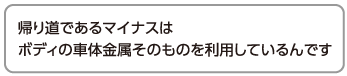 帰り道であるマイナスはボディの車体金属そのものを利用しているんです