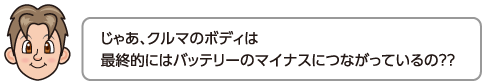 じゃあ、クルマのボディは最終的にはバッテリーのマイナスにつながっているの？？