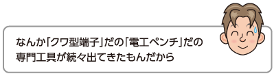 なんか「クワ型端子」だの「電工ペンチ」だの専門工具が続々出てきたもんだから