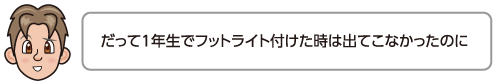 だって1年生でフットライト付けた時は出てこなかったのに