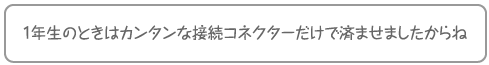 1年生のときはカンタンな接続コネクターだけで済ませましたからね